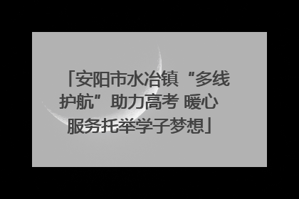 安阳市水冶镇“多线护航”助力高考 暖心服务托举学子梦想